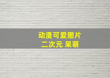 动漫可爱图片 二次元 呆萌